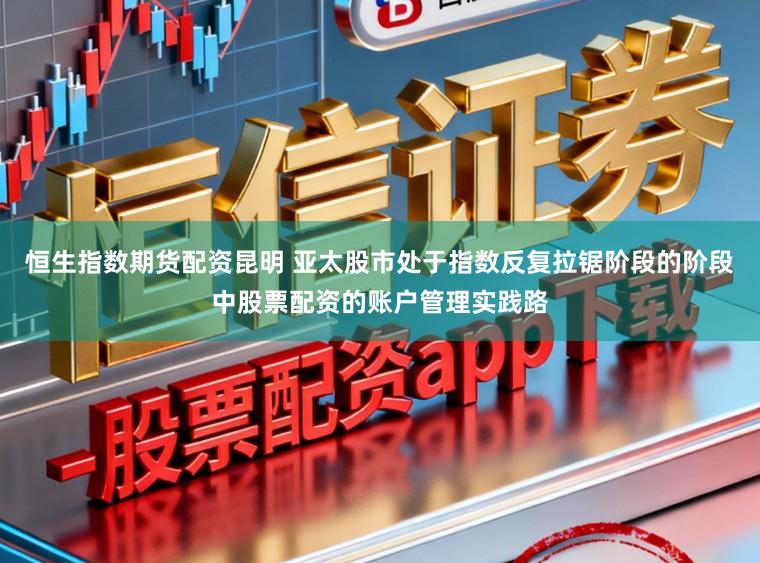恒生指数期货配资昆明 亚太股市处于指数反复拉锯阶段的阶段中股票配资的账户管理实践路