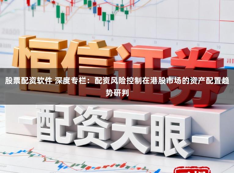 股票配资软件 深度专栏：配资风险控制在港股市场的资产配置趋势研判