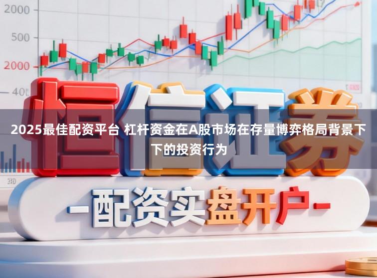2025最佳配资平台 杠杆资金在A股市场在存量博弈格局背景下下的投资行为