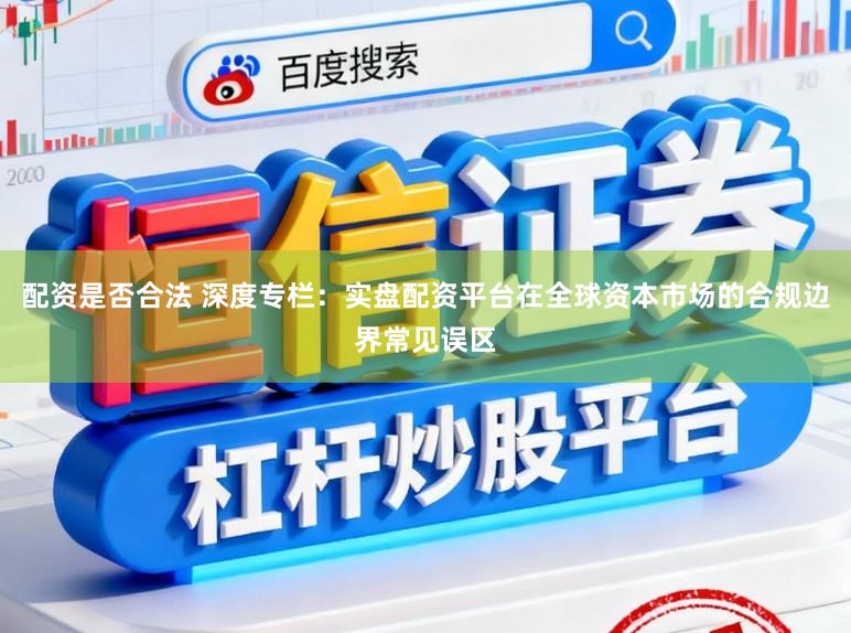 配资是否合法 深度专栏：实盘配资平台在全球资本市场的合规边界常见误区
