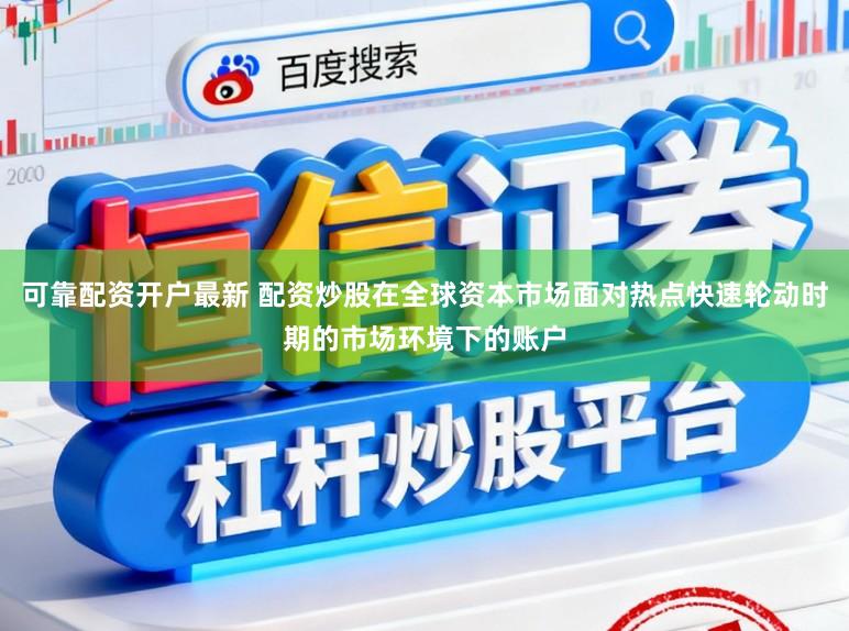 可靠配资开户最新 配资炒股在全球资本市场面对热点快速轮动时期的市场环境下的账户