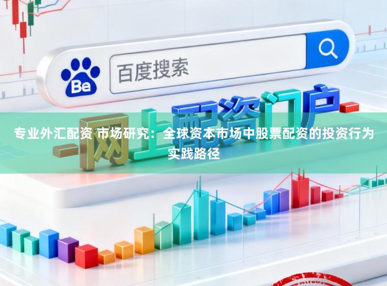 专业外汇配资 市场研究：全球资本市场中股票配资的投资行为实践路径