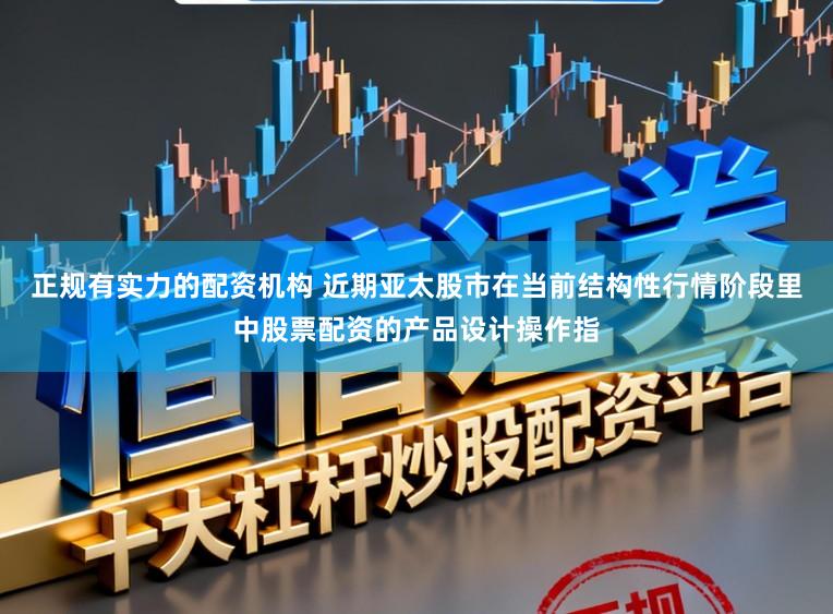 正规有实力的配资机构 近期亚太股市在当前结构性行情阶段里中股票配资的产品设计操作指