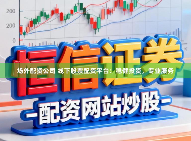场外配资公司 线下股票配资平台：稳健投资，专业服务