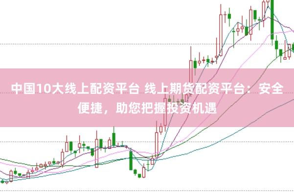 中国10大线上配资平台 线上期货配资平台：安全便捷，助您把握投资机遇