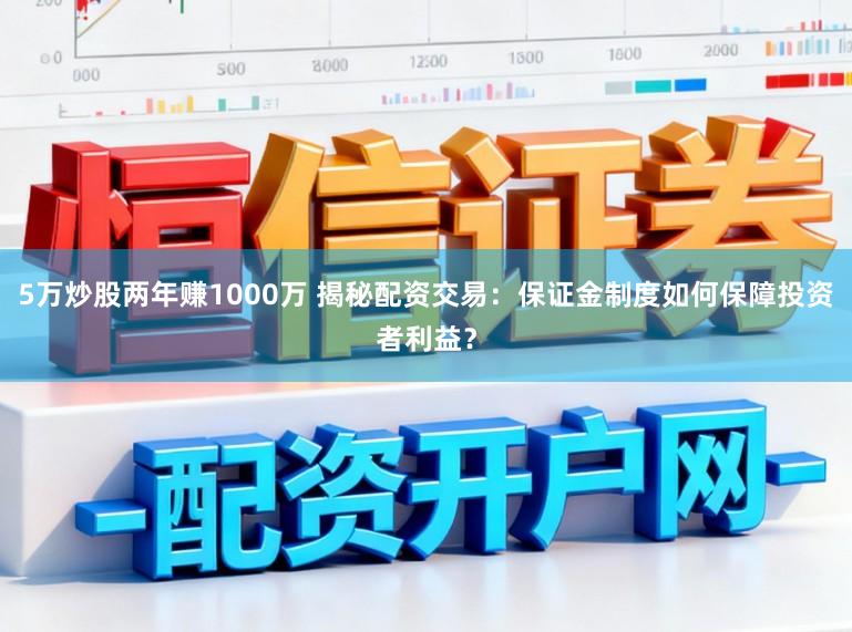 5万炒股两年赚1000万 揭秘配资交易：保证金制度如何保障投资者利益？
