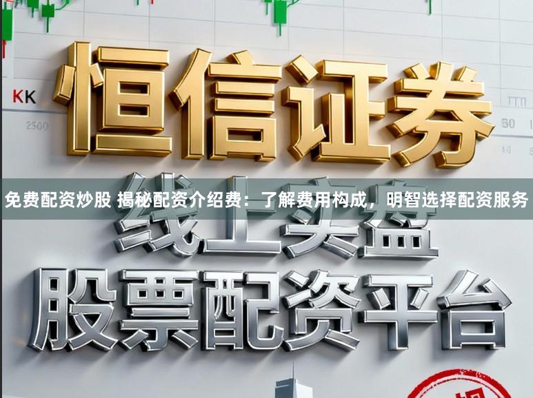 免费配资炒股 揭秘配资介绍费：了解费用构成，明智选择配资服务