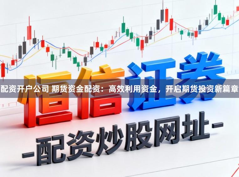 配资开户公司 期货资金配资：高效利用资金，开启期货投资新篇章