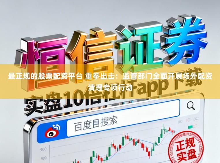 最正规的股票配资平台 重拳出击：监管部门全面开展场外配资清理专项行动