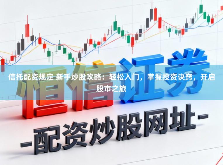 信托配资规定 新手炒股攻略：轻松入门，掌握投资诀窍，开启股市之旅