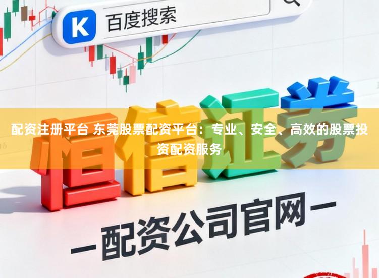 配资注册平台 东莞股票配资平台：专业、安全、高效的股票投资配资服务
