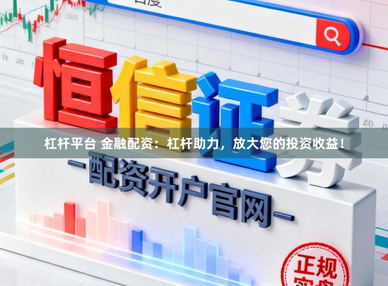 杠杆平台 金融配资：杠杆助力，放大您的投资收益！