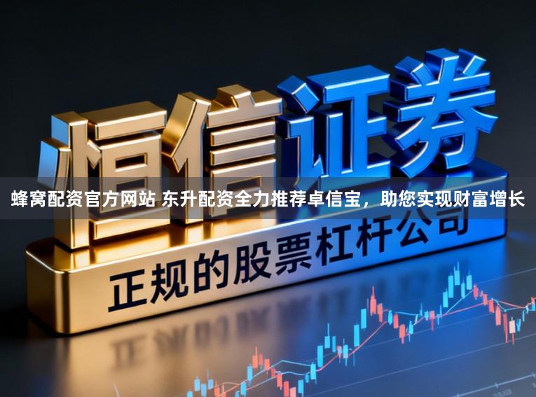 蜂窝配资官方网站 东升配资全力推荐卓信宝，助您实现财富增长