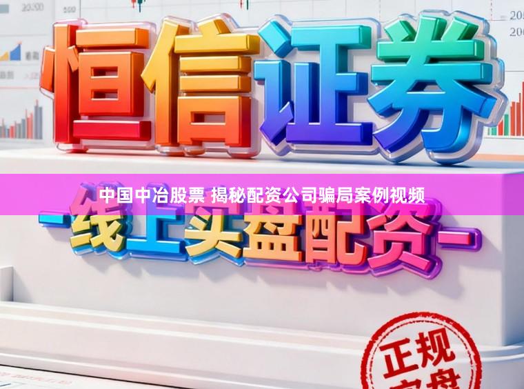 中国中冶股票 揭秘配资公司骗局案例视频