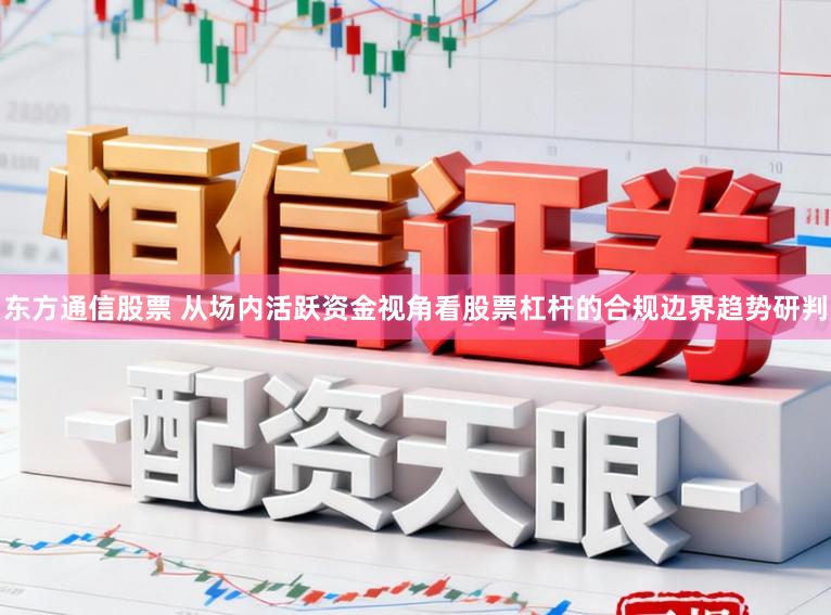 东方通信股票 从场内活跃资金视角看股票杠杆的合规边界趋势研判