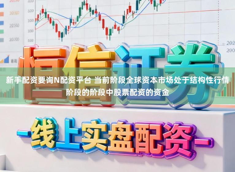 新手配资要询N配资平台 当前阶段全球资本市场处于结构性行情阶段的阶段中股票配资的资金