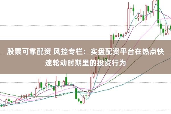 股票可靠配资 风控专栏：实盘配资平台在热点快速轮动时期里的投资行为