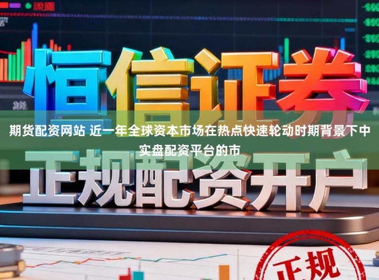期货配资网站 近一年全球资本市场在热点快速轮动时期背景下中实盘配资平台的市