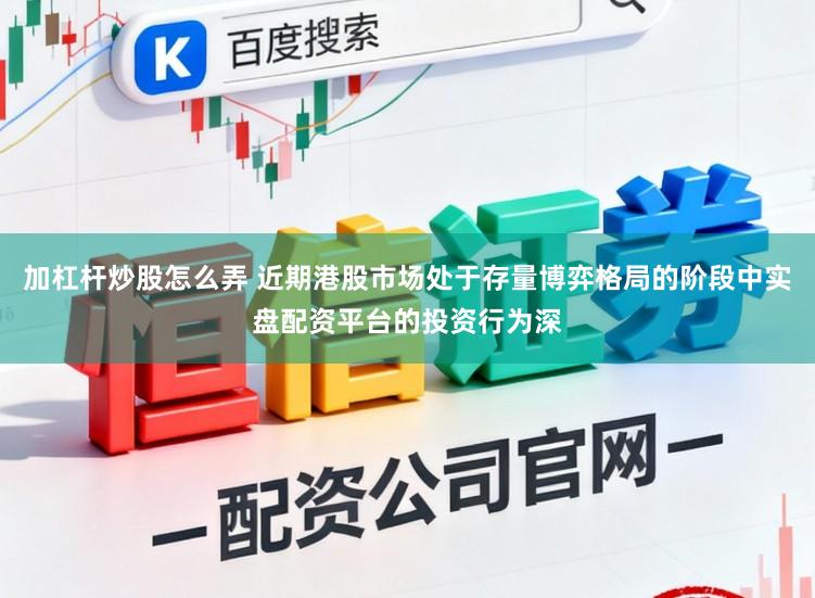 加杠杆炒股怎么弄 近期港股市场处于存量博弈格局的阶段中实盘配资平台的投资行为深
