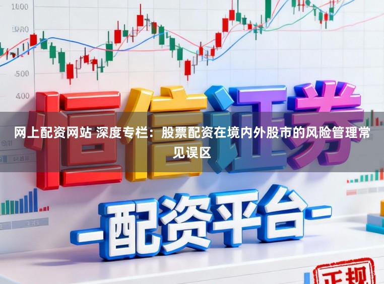 网上配资网站 深度专栏：股票配资在境内外股市的风险管理常见误区