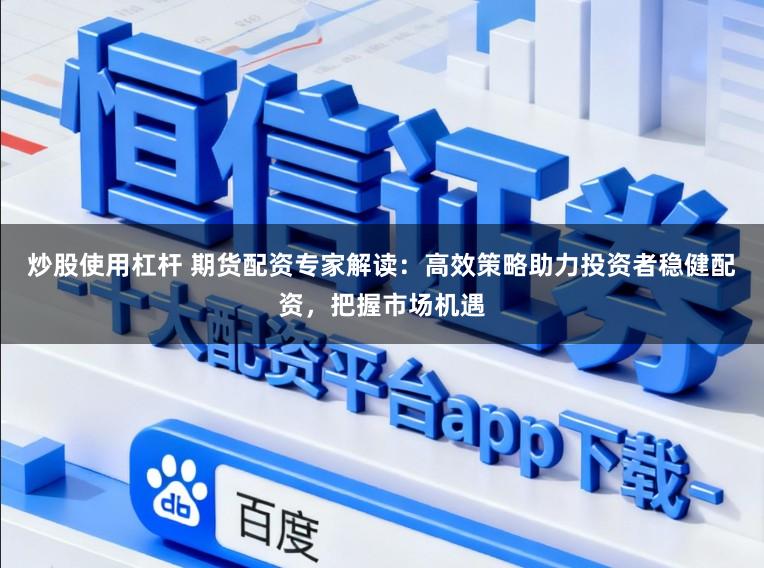 炒股使用杠杆 期货配资专家解读：高效策略助力投资者稳健配资，把握市场机遇