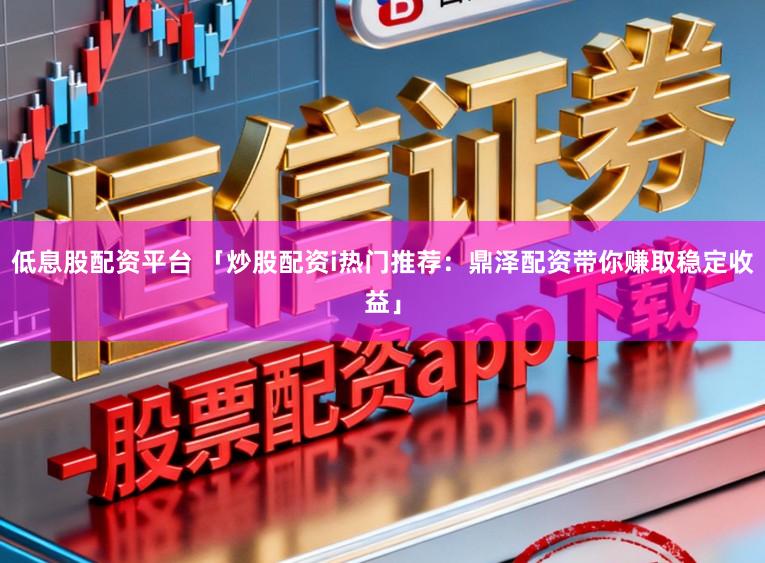低息股配资平台 「炒股配资i热门推荐：鼎泽配资带你赚取稳定收益」