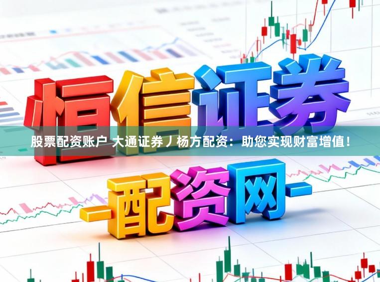 股票配资账户 大通证券丿杨方配资：助您实现财富增值！