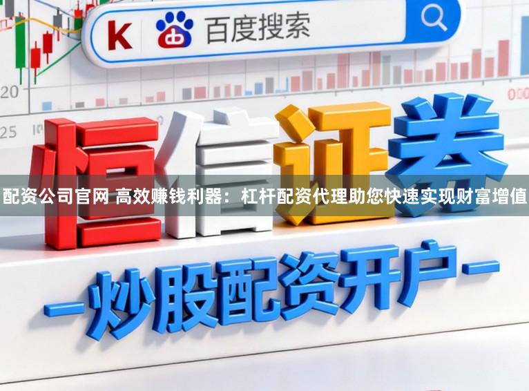 配资公司官网 高效赚钱利器：杠杆配资代理助您快速实现财富增值