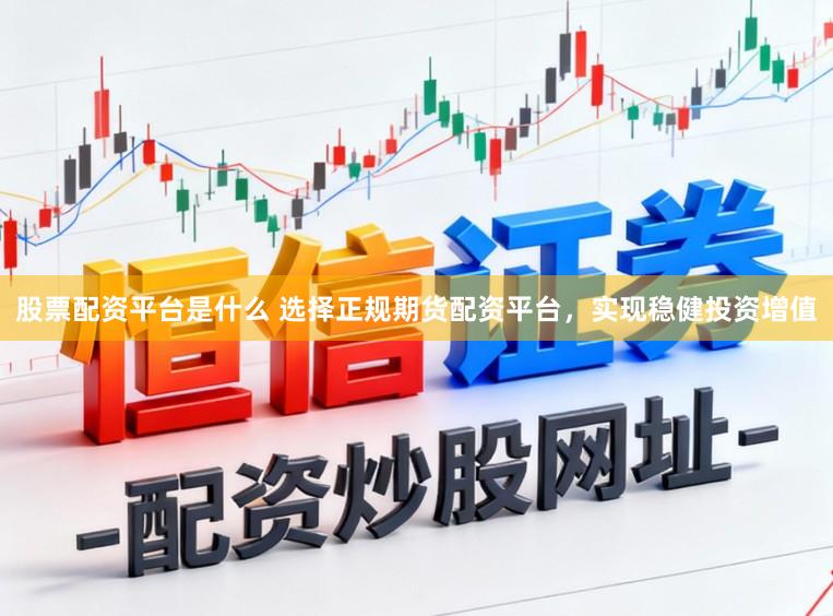 股票配资平台是什么 选择正规期货配资平台，实现稳健投资增值